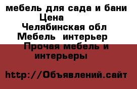 мебель для сада и бани › Цена ­ 4 000 - Челябинская обл. Мебель, интерьер » Прочая мебель и интерьеры   